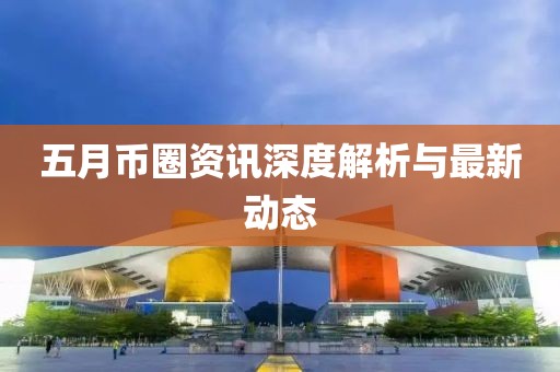 五月币圈资讯深度解析与最新动态