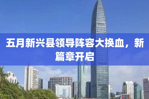 五月新兴县领导阵容大换血，新篇章开启