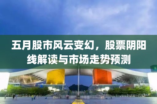 五月股市风云变幻，股票阴阳线解读与市场走势预测
