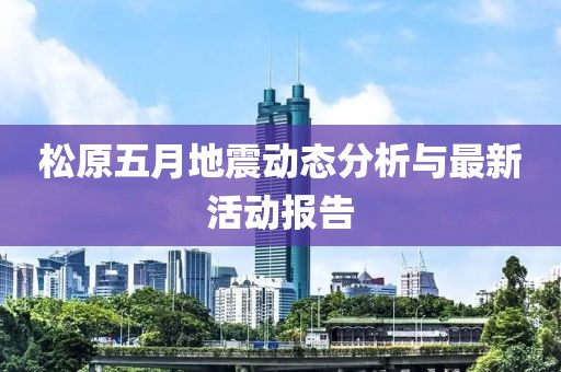 松原五月地震动态分析与最新活动报告