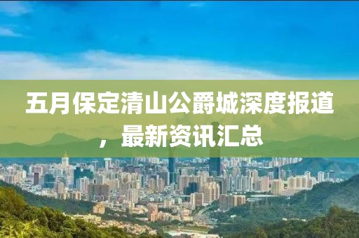 五月保定清山公爵城深度报道，最新资讯汇总