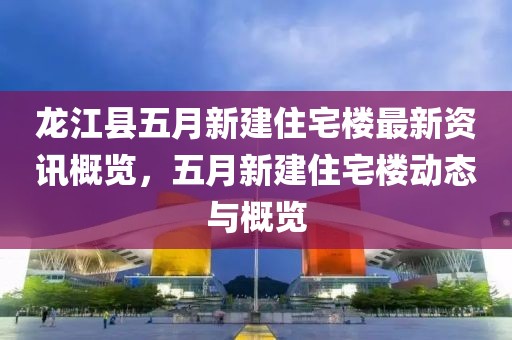 龙江县五月新建住宅楼最新资讯概览，五月新建住宅楼动态与概览