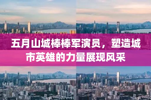 五月山城棒棒军演员，塑造城市英雄的力量展现风采