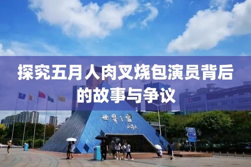 探究五月人肉叉烧包演员背后的故事与争议