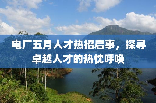电厂五月人才热招启事，探寻卓越人才的热忱呼唤