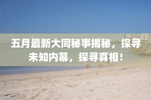 五月最新大同秘事揭秘，探寻未知内幕，探寻真相！