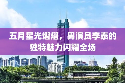 五月星光熠熠，男演员李泰的独特魅力闪耀全场
