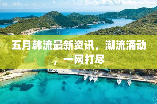 五月韩流最新资讯，潮流涌动，一网打尽