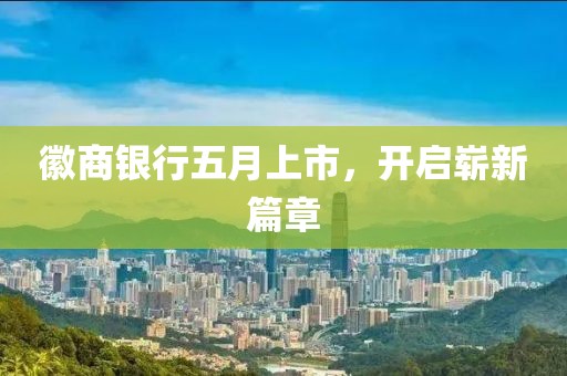 徽商银行五月上市，开启崭新篇章