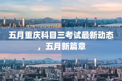 五月重庆科目三考试最新动态，五月新篇章