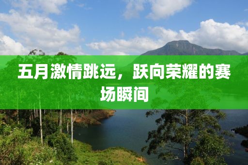 五月激情跳远，跃向荣耀的赛场瞬间