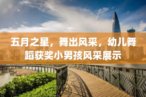 五月之星，舞出风采，幼儿舞蹈获奖小男孩风采展示