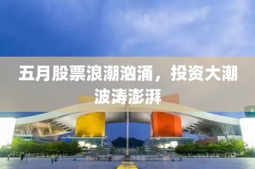五月股票浪潮汹涌，投资大潮波涛澎湃