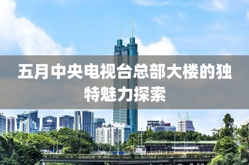 五月中央电视台总部大楼的独特魅力探索