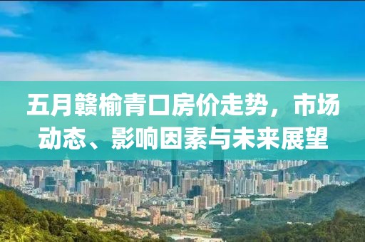 五月赣榆青口房价走势，市场动态、影响因素与未来展望