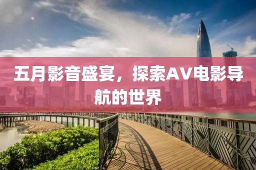 五月影音盛宴，探索AV电影导航的世界