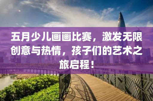 五月少儿画画比赛，激发无限创意与热情，孩子们的艺术之旅启程！
