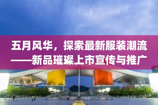 五月风华，探索最新服装潮流——新品璀璨上市宣传与推广