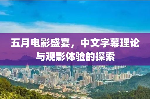 五月电影盛宴，中文字幕理论与观影体验的探索