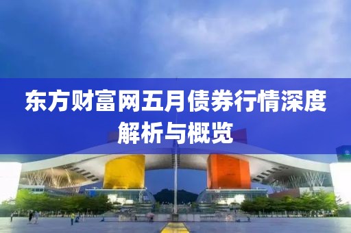 东方财富网五月债券行情深度解析与概览