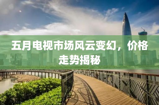 五月电视市场风云变幻，价格走势揭秘