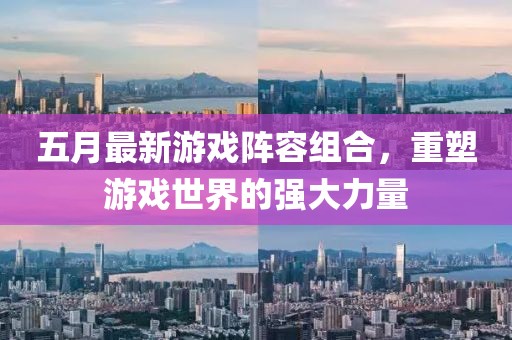 五月最新游戏阵容组合，重塑游戏世界的强大力量