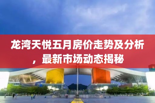 龙湾天悦五月房价走势及分析，最新市场动态揭秘