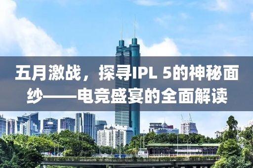 五月激战，探寻IPL 5的神秘面纱——电竞盛宴的全面解读