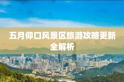五月仰口风景区旅游攻略更新全解析