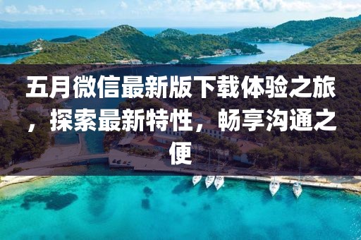 五月微信最新版下载体验之旅，探索最新特性，畅享沟通之便