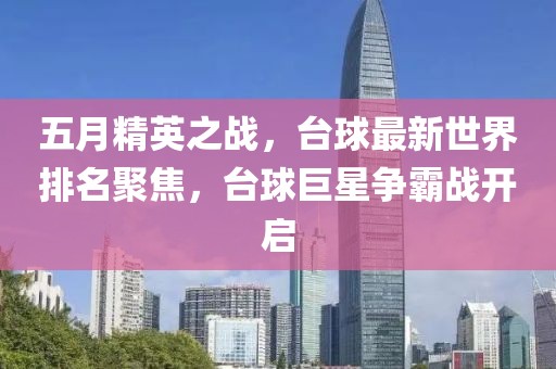 五月精英之战，台球最新世界排名聚焦，台球巨星争霸战开启