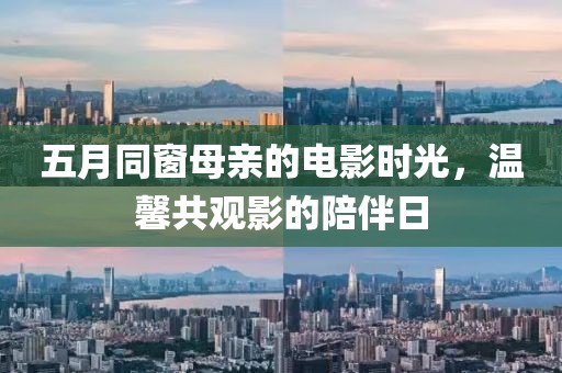 五月同窗母亲的电影时光，温馨共观影的陪伴日