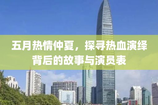 五月热情仲夏，探寻热血演绎背后的故事与演员表