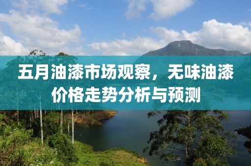 五月油漆市场观察，无味油漆价格走势分析与预测