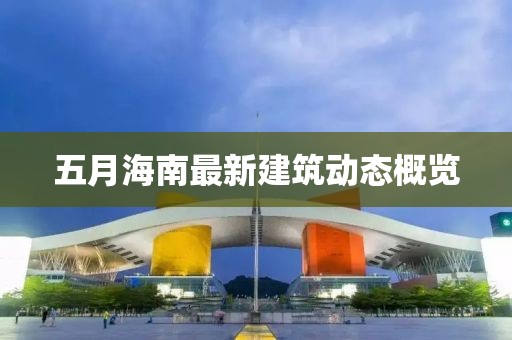 五月海南最新建筑动态概览