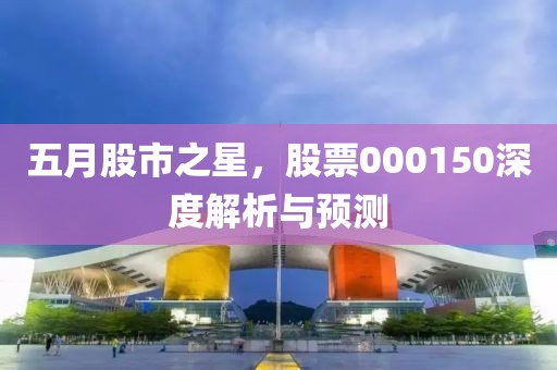 五月股市之星，股票000150深度解析与预测