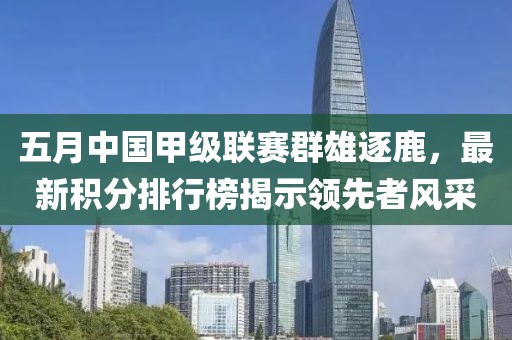 五月中国甲级联赛群雄逐鹿，最新积分排行榜揭示领先者风采