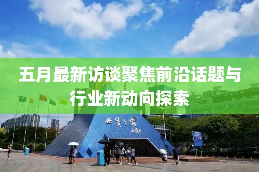 五月最新访谈聚焦前沿话题与行业新动向探索