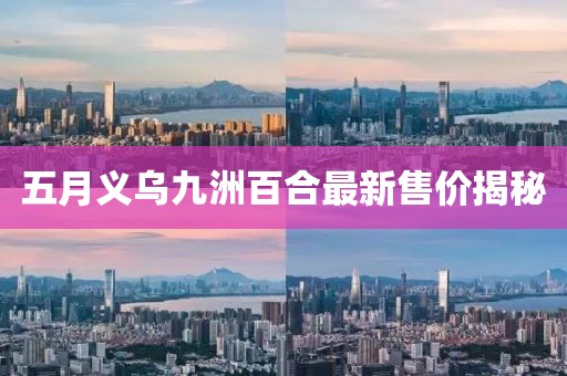 五月义乌九洲百合最新售价揭秘