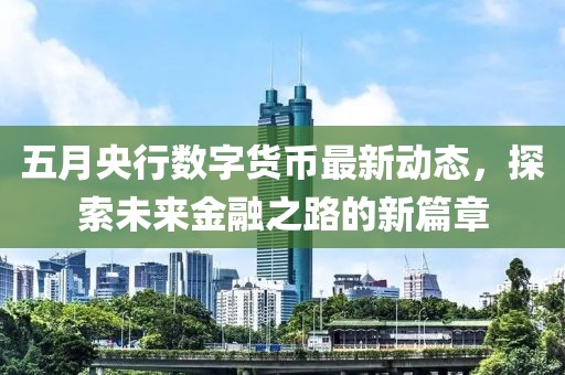 五月央行数字货币最新动态，探索未来金融之路的新篇章