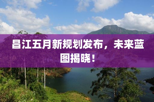 昌江五月新规划发布，未来蓝图揭晓！