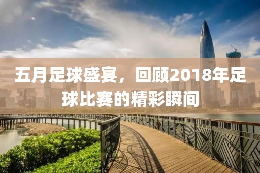 五月足球盛宴，回顾2018年足球比赛的精彩瞬间