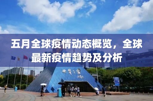 五月全球疫情动态概览，全球最新疫情趋势及分析