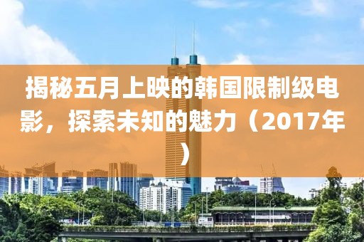 揭秘五月上映的韩国限制级电影，探索未知的魅力（2017年）