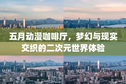 五月动漫咖啡厅，梦幻与现实交织的二次元世界体验