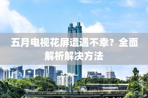 五月电视花屏遭遇不幸？全面解析解决方法