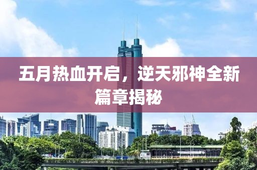 五月热血开启，逆天邪神全新篇章揭秘