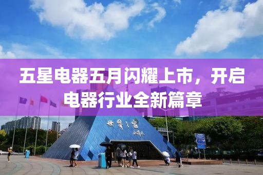 五星电器五月闪耀上市，开启电器行业全新篇章