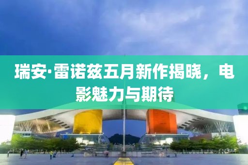瑞安·雷诺兹五月新作揭晓，电影魅力与期待