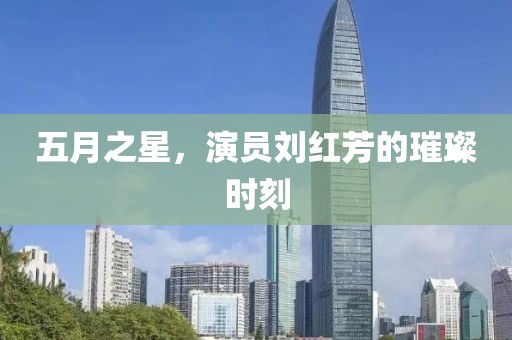 五月之星，演员刘红芳的璀璨时刻